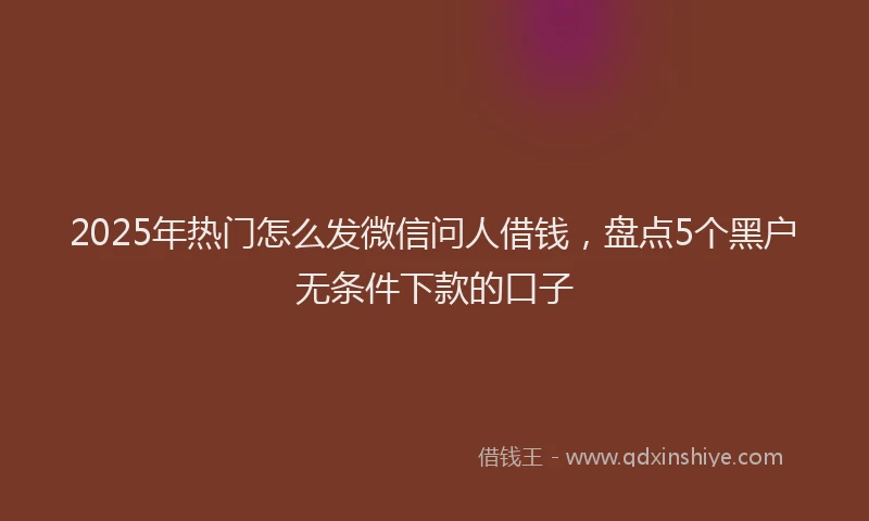 2025年热门怎么发微信问人借钱，盘点5个黑户无条件下款的口子