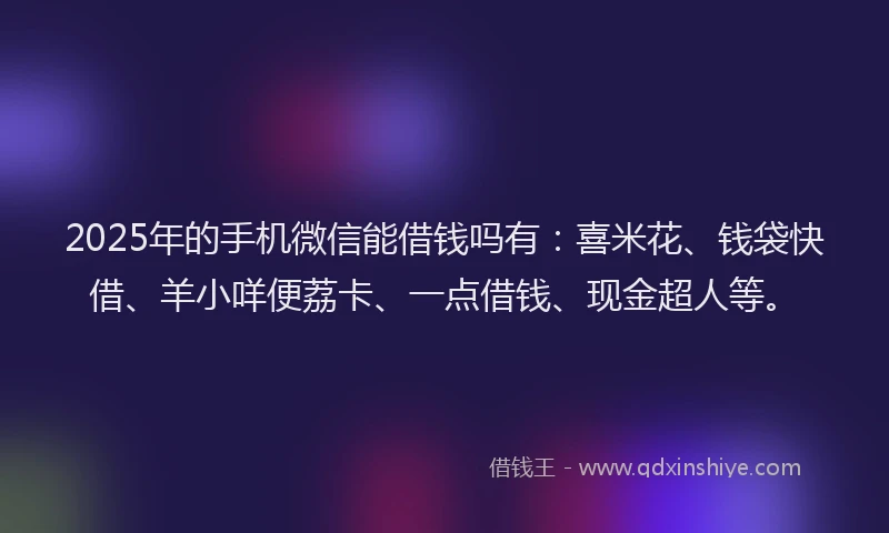 2025年的手机微信能借钱吗有：喜米花、钱袋快借、羊小咩便荔卡、一点借钱、现金超人等。
