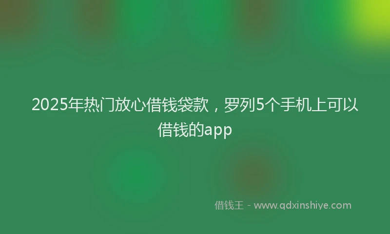 2025年热门放心借钱袋款，罗列5个手机上可以借钱的app