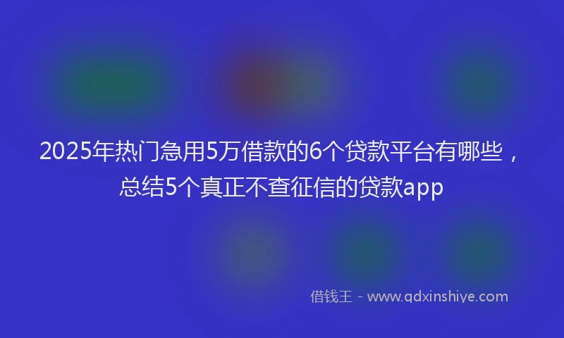 2025年热门急用5万借款的6个贷款平台有哪些，总结5个真正不查征信的贷款app