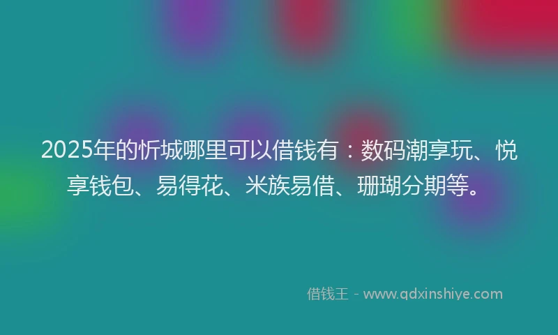 2025年的忻城哪里可以借钱有：数码潮享玩、悦享钱包、易得花、米族易借、珊瑚分期等。