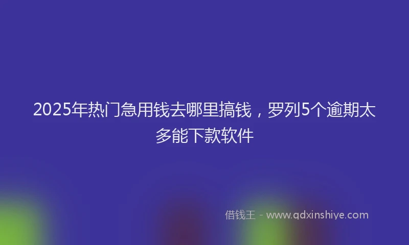 2025年热门急用钱去哪里搞钱，罗列5个逾期太多能下款软件