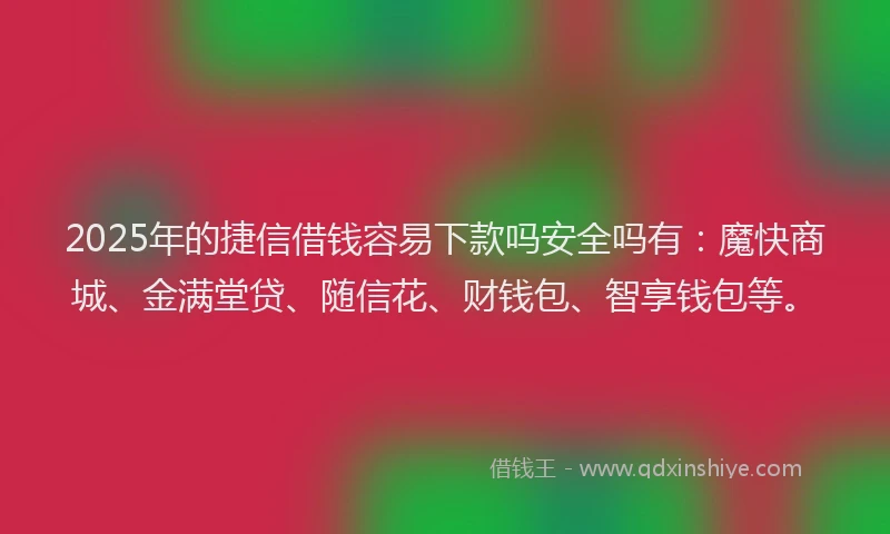 2025年的捷信借钱容易下款吗安全吗有：魔快商城、金满堂贷、随信花、财钱包、智享钱包等。