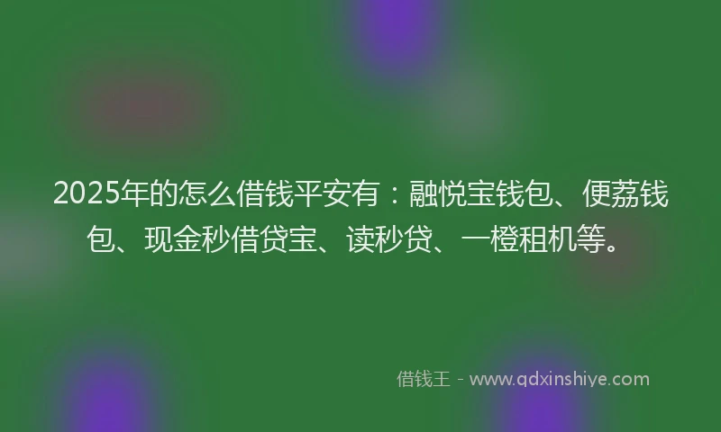 2025年的怎么借钱平安有：融悦宝钱包、便荔钱包、现金秒借贷宝、读秒贷、一橙租机等。
