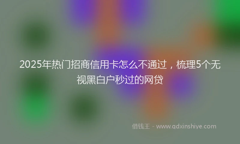 2025年热门招商信用卡怎么不通过，梳理5个无视黑白户秒过的网贷