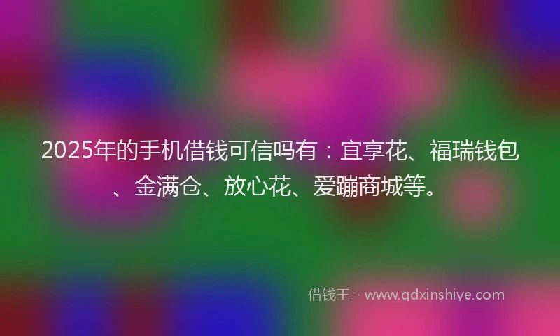 2025年的手机借钱可信吗有：宜享花、福瑞钱包、金满仓、放心花、爱蹦商城等。
