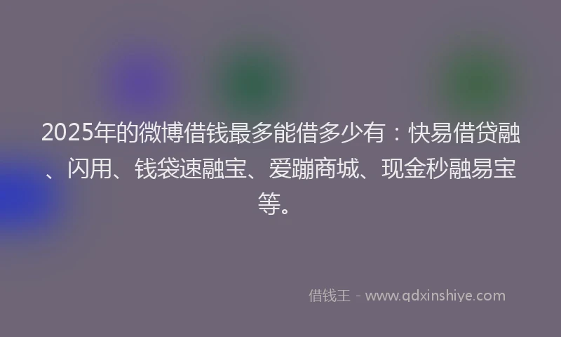 2025年的微博借钱最多能借多少有：快易借贷融、闪用、钱袋速融宝、爱蹦商城、现金秒融易宝等。