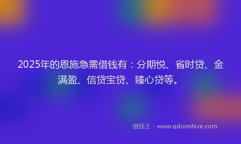 2025年的恩施急需借钱有：分期悦、省时贷、金满盈、信贷宝贷、臻心贷等。