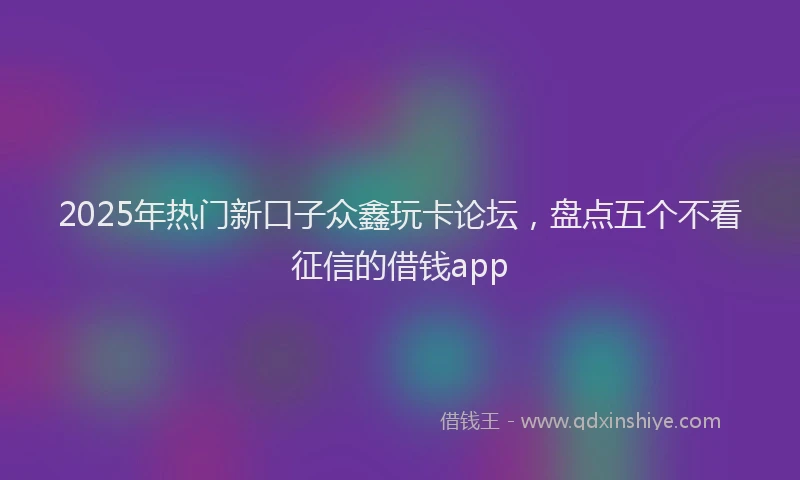 2025年热门新口子众鑫玩卡论坛，盘点五个不看征信的借钱app