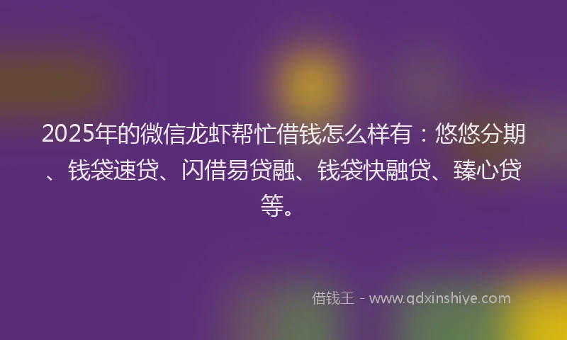 2025年的微信龙虾帮忙借钱怎么样有：悠悠分期、钱袋速贷、闪借易贷融、钱袋快融贷、臻心贷等。