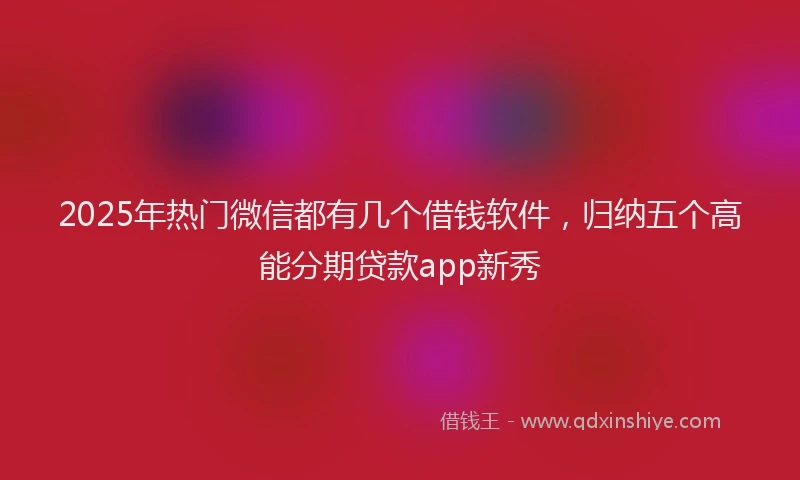 2025年热门微信都有几个借钱软件，归纳五个高能分期贷款app新秀