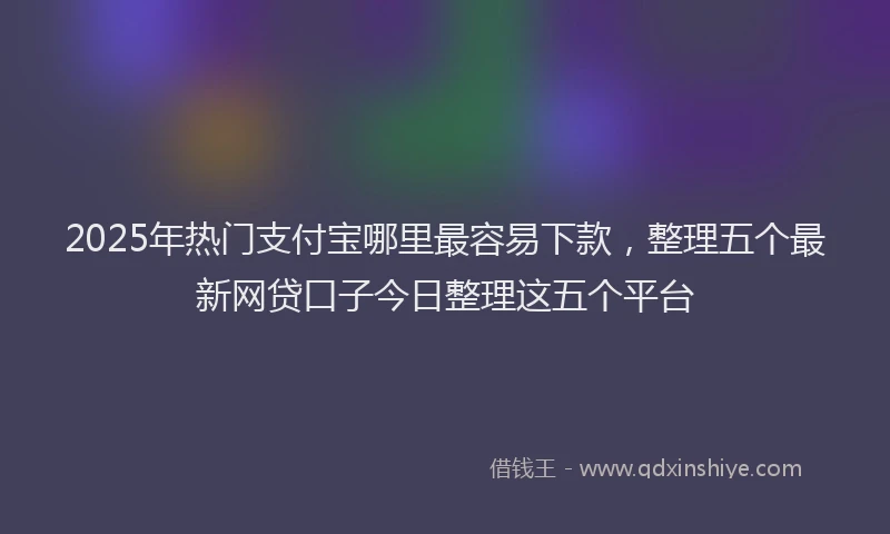 2025年热门支付宝哪里最容易下款，整理五个最新网贷口子今日整理这五个平台