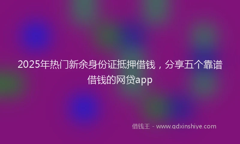 2025年热门新余身份证抵押借钱，分享五个靠谱借钱的网贷app