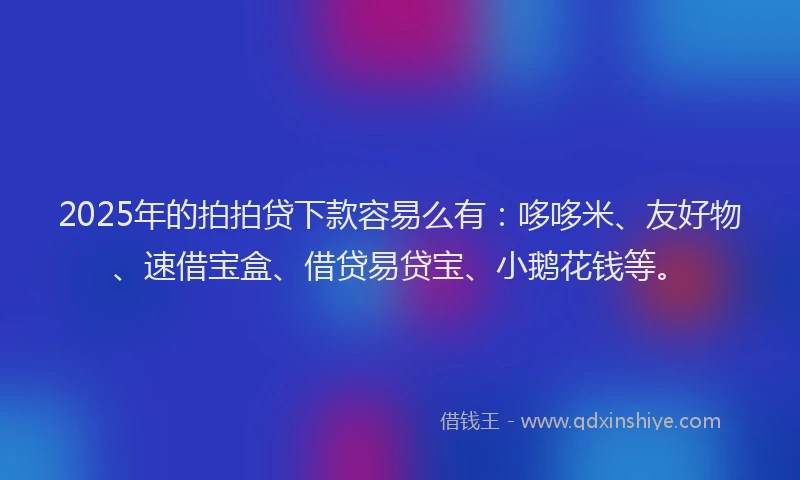 2025年的拍拍贷下款容易么有：哆哆米、友好物、速借宝盒、借贷易贷宝、小鹅花钱等。
