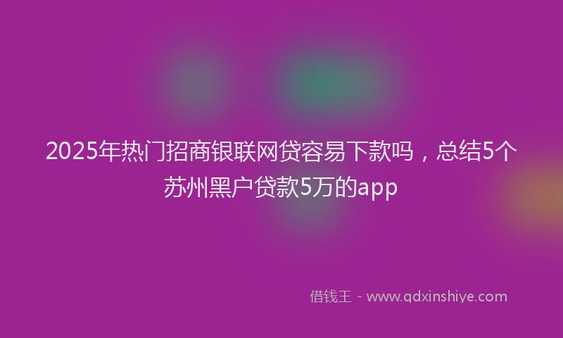 2025年热门招商银联网贷容易下款吗，总结5个苏州黑户贷款5万的app