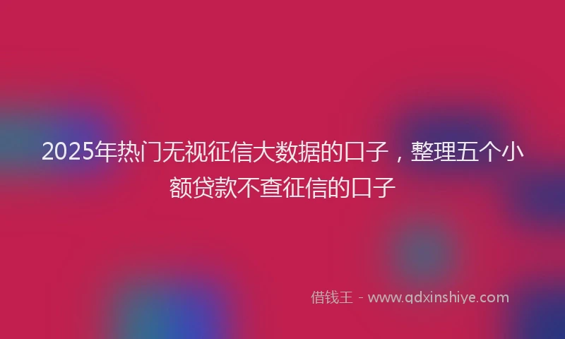 2025年热门无视征信大数据的口子，整理五个小额贷款不查征信的口子
