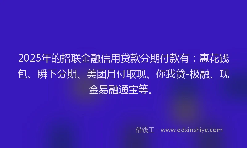 2025年的招联金融信用贷款分期付款有：惠花钱包、瞬下分期、美团月付取现、你我贷-极融、现金易融通宝等。