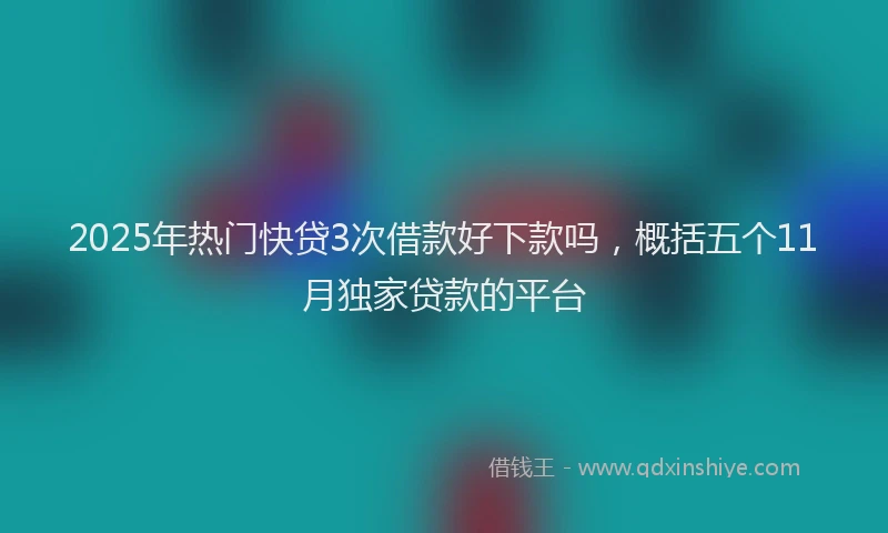 2025年热门快贷3次借款好下款吗，概括五个11月独家贷款的平台