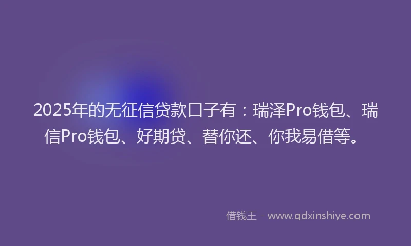 2025年的无征信贷款口子有：瑞泽Pro钱包、瑞信Pro钱包、好期贷、替你还、你我易借等。