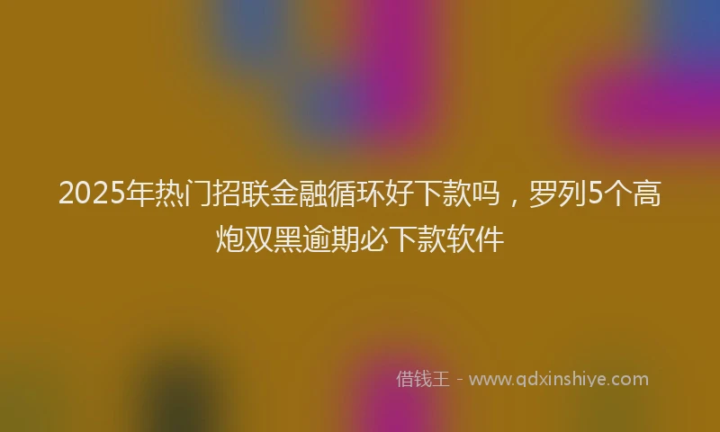 2025年热门招联金融循环好下款吗，罗列5个高炮双黑逾期必下款软件