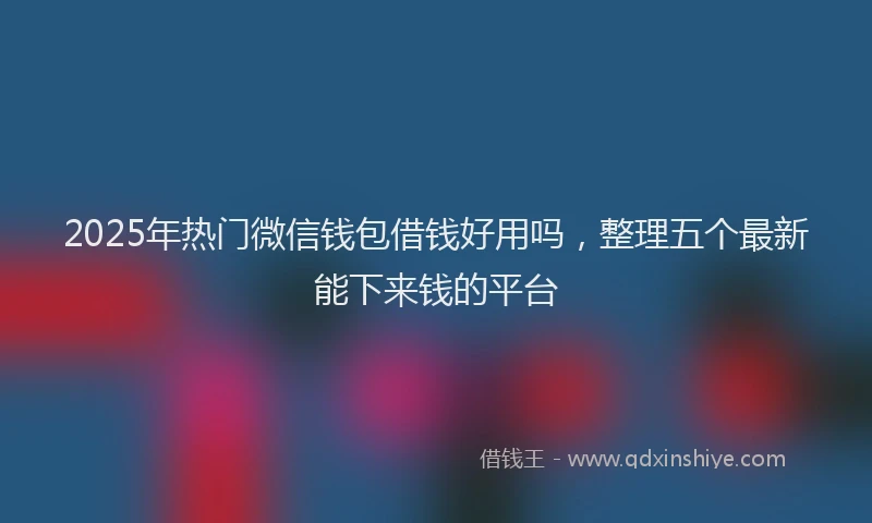 2025年热门微信钱包借钱好用吗，整理五个最新能下来钱的平台