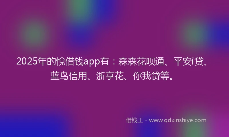 2025年的悅借钱app有：森森花呗通、平安i贷、蓝鸟信用、浙享花、你我贷等。