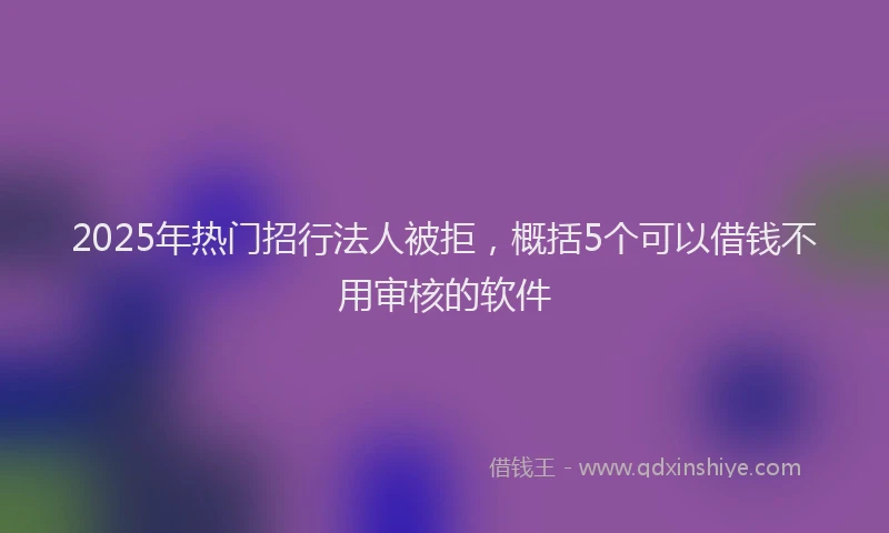 2025年热门招行法人被拒，概括5个可以借钱不用审核的软件