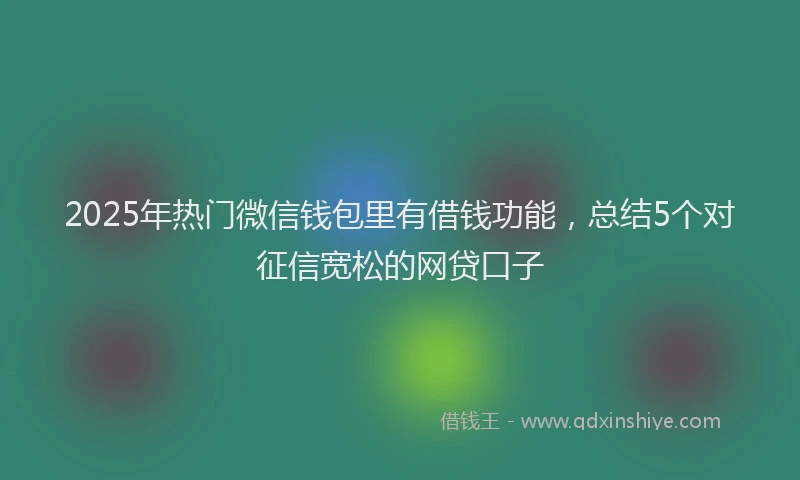 2025年热门微信钱包里有借钱功能，总结5个对征信宽松的网贷口子