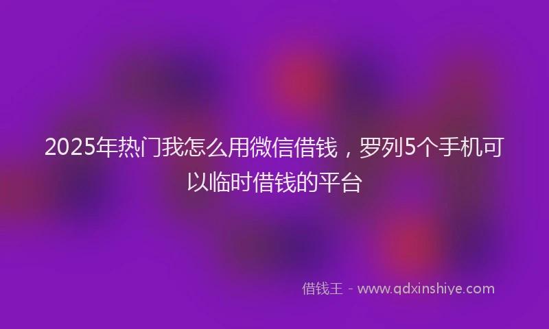 2025年热门我怎么用微信借钱，罗列5个手机可以临时借钱的平台