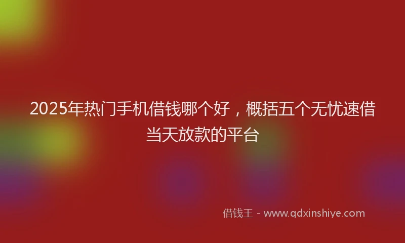2025年热门手机借钱哪个好，概括五个无忧速借当天放款的平台