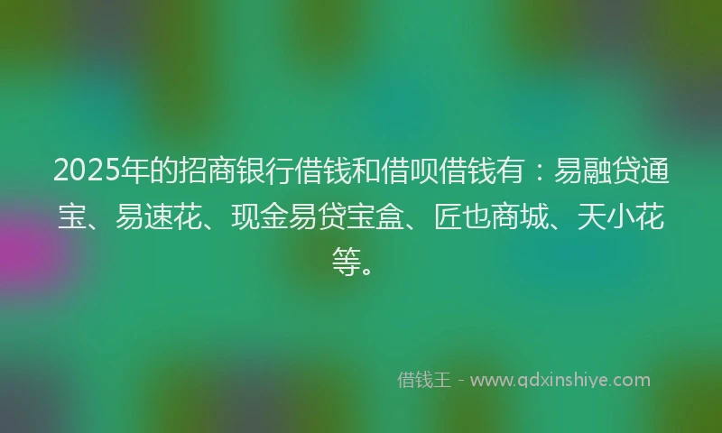 2025年的招商银行借钱和借呗借钱有：易融贷通宝、易速花、现金易贷宝盒、匠也商城、天小花等。