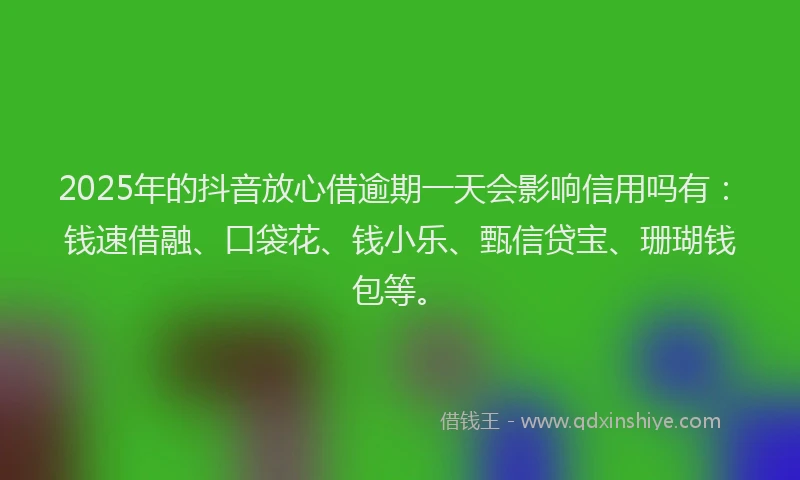 2025年的抖音放心借逾期一天会影响信用吗有：钱速借融、口袋花、钱小乐、甄信贷宝、珊瑚钱包等。