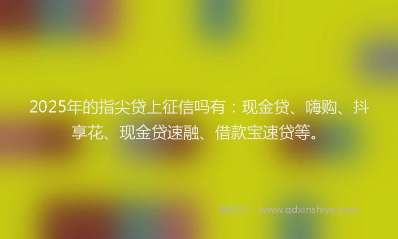 2025年的指尖贷上征信吗有：现金贷、嗨购、抖享花、现金贷速融、借款宝速贷等。