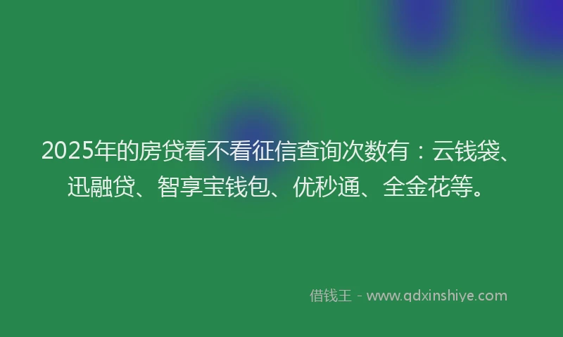 2025年的房贷看不看征信查询次数有：云钱袋、迅融贷、智享宝钱包、优秒通、全金花等。
