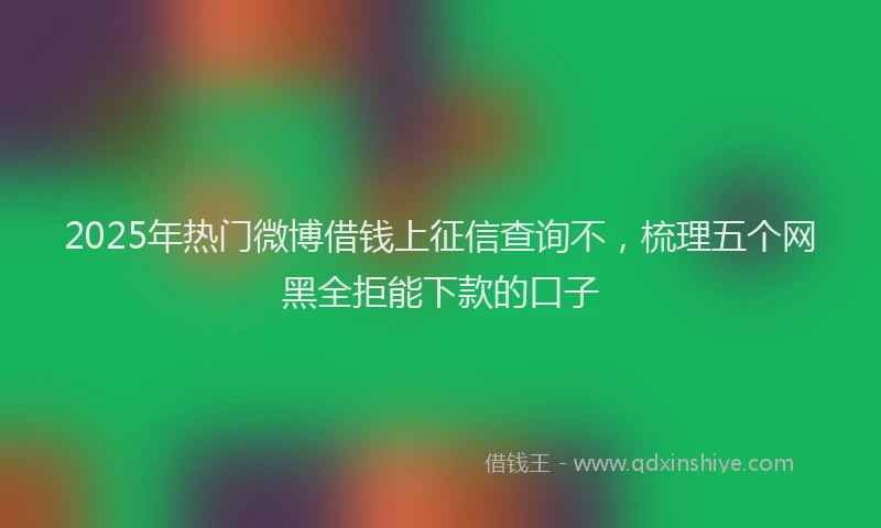 2025年热门微博借钱上征信查询不，梳理五个网黑全拒能下款的口子