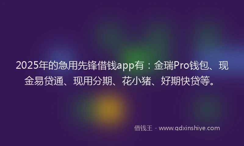 2025年的急用先锋借钱app有：金瑞Pro钱包、现金易贷通、现用分期、花小猪、好期快贷等。