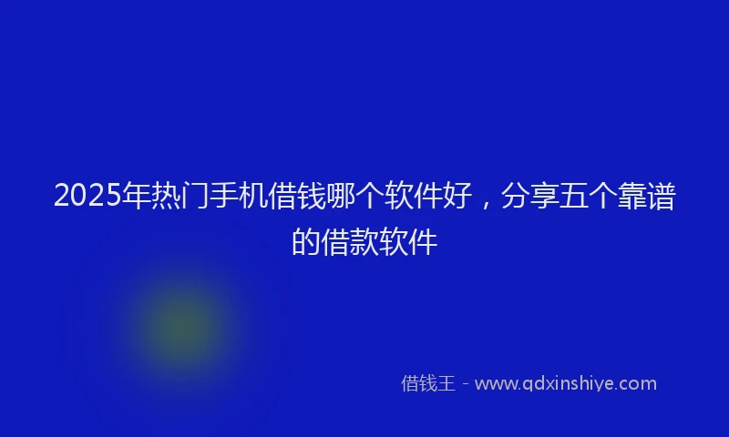 2025年热门手机借钱哪个软件好，分享五个靠谱的借款软件