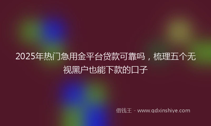 2025年热门急用金平台贷款可靠吗，梳理五个无视黑户也能下款的口子