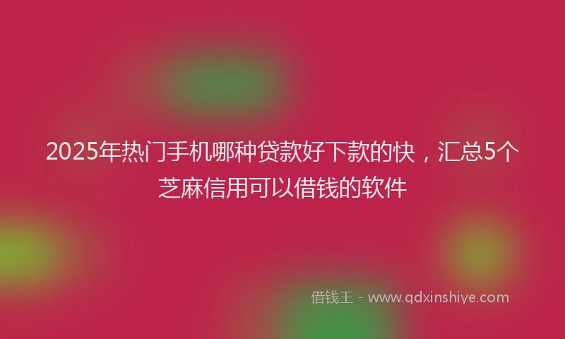 2025年热门手机哪种贷款好下款的快，汇总5个芝麻信用可以借钱的软件