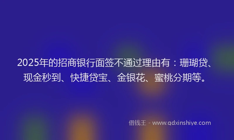 2025年的招商银行面签不通过理由有：珊瑚贷、现金秒到、快捷贷宝、金银花、蜜桃分期等。