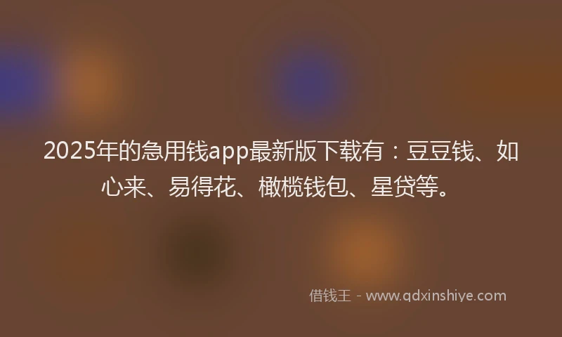 2025年的急用钱app最新版下载有：豆豆钱、如心来、易得花、橄榄钱包、星贷等。