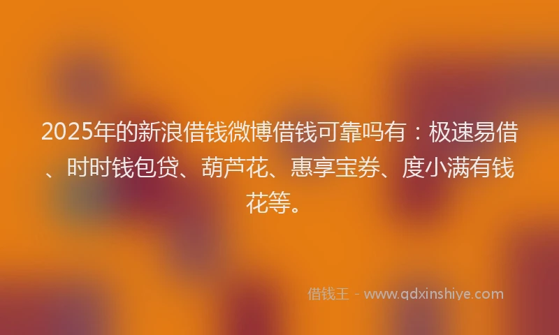 2025年的新浪借钱微博借钱可靠吗有：极速易借、时时钱包贷、葫芦花、惠享宝券、度小满有钱花等。