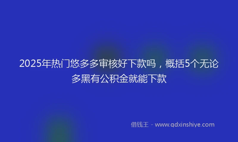 2025年热门悠多多审核好下款吗，概括5个无论多黑有公积金就能下款