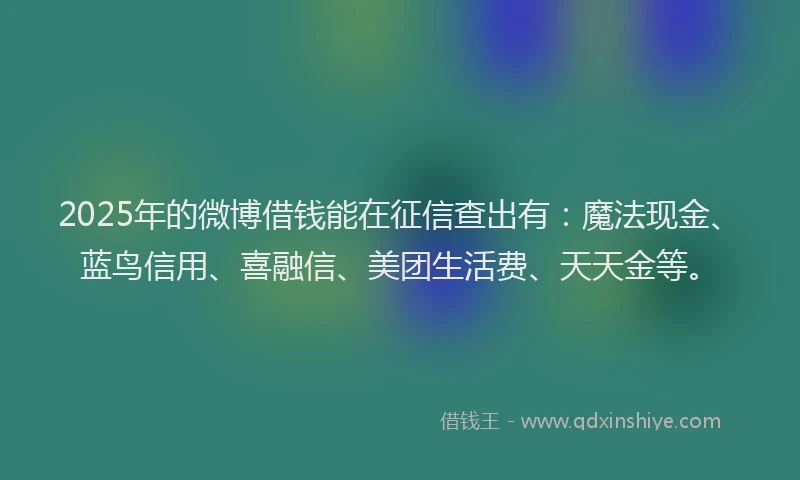 2025年的微博借钱能在征信查出有：魔法现金、蓝鸟信用、喜融信、美团生活费、天天金等。