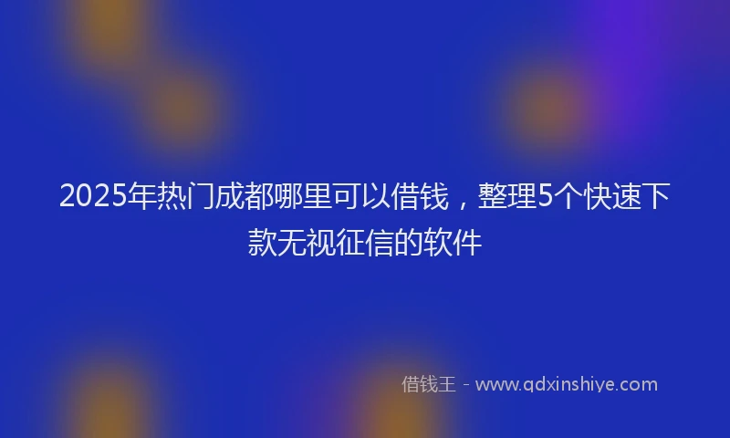 2025年热门成都哪里可以借钱，整理5个快速下款无视征信的软件