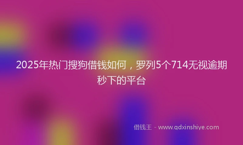 2025年热门搜狗借钱如何，罗列5个714无视逾期秒下的平台