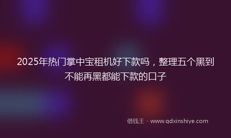 2025年热门掌中宝租机好下款吗，整理五个黑到不能再黑都能下款的口子