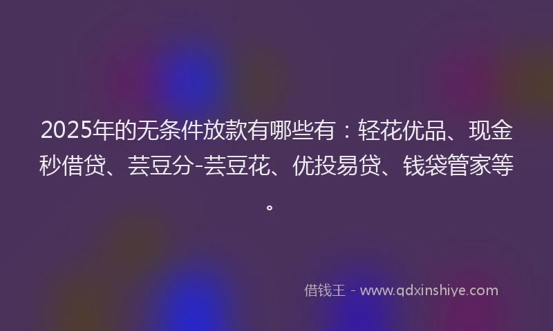 2025年的无条件放款有哪些有：轻花优品、现金秒借贷、芸豆分-芸豆花、优投易贷、钱袋管家等。