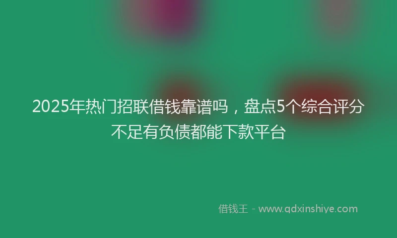 2025年热门招联借钱靠谱吗，盘点5个综合评分不足有负债都能下款平台