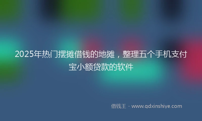 2025年热门摆摊借钱的地摊，整理五个手机支付宝小额贷款的软件